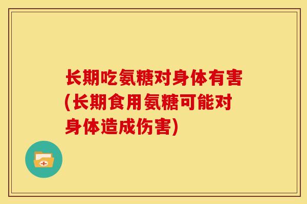 长期吃氨糖对身体有害(长期食用氨糖可能对身体造成伤害) 长期吃氨糖对身体有害(长期食用氨糖可能对身体造成伤害)