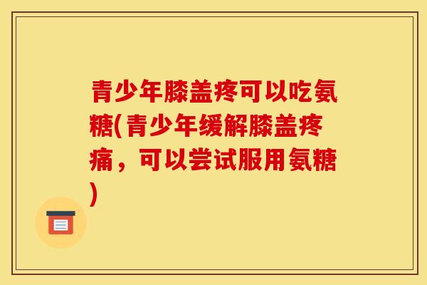 青少年膝盖疼可以吃氨糖(青少年缓解膝盖,可以尝试服用氨糖) 青少年膝盖疼可以吃氨糖(青少年缓解膝盖,可以尝试服用氨糖)