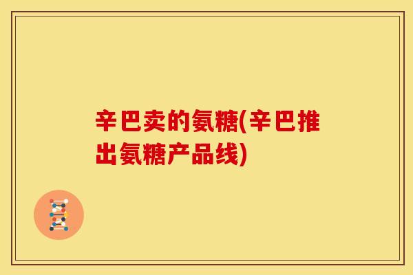 辛巴卖的氨糖(辛巴推出氨糖产品线) 辛巴卖的氨糖(辛巴推出氨糖产品线)
