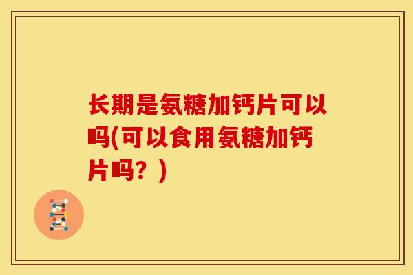 长期是氨糖加钙片可以吗(可以食用氨糖加钙片吗？)