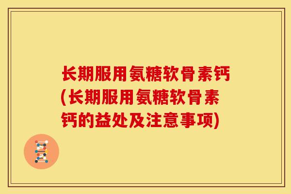 长期服用氨糖软骨素钙(长期服用氨糖软骨素钙的益处及注意事项) 长期服用氨糖软骨素钙(长期服用氨糖软骨素钙的益处及注意事项)
