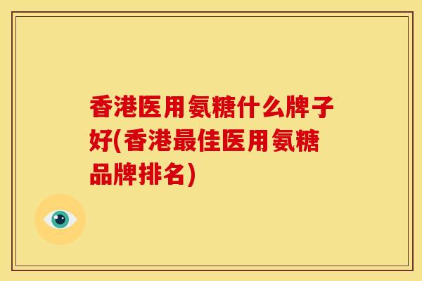 香港医用氨糖什么牌子好(香港佳医用氨糖品牌排名) 香港医用氨糖什么牌子好(香港佳医用氨糖品牌排名)