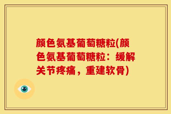 颜色氨基葡萄糖粒(颜色氨基葡萄糖粒:缓解关节,重建软骨) 颜色氨基葡萄糖粒(颜色氨基葡萄糖粒:缓解关节,重建软骨)