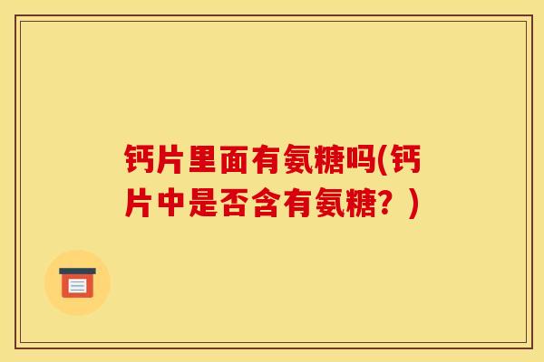 钙片里面有氨糖吗(钙片中是否含有氨糖？)