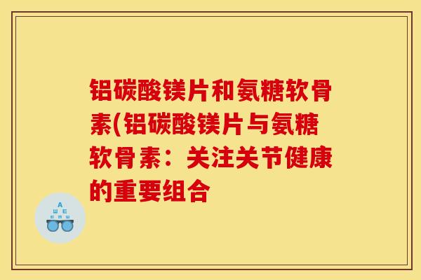 铝碳酸镁片和氨糖软骨素(铝碳酸镁片与氨糖软骨素:关注关节健康的重要组合 铝碳酸镁片和氨糖软骨素(铝碳酸镁片与氨糖软骨素:关注关节健康的重要组合