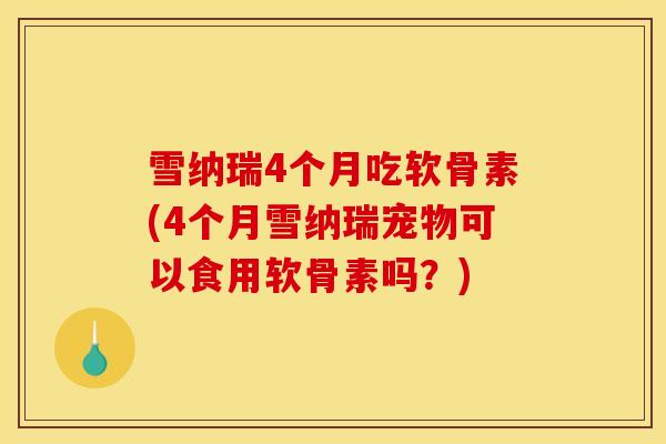 雪纳瑞4个月吃软骨素(4个月雪纳瑞宠物可以食用软骨素吗?) 雪纳瑞4个月吃软骨素(4个月雪纳瑞宠物可以食用软骨素吗?)