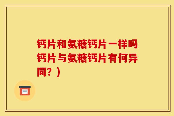 钙片和氨糖钙片一样吗钙片与氨糖钙片有何异同?) 钙片和氨糖钙片一样吗钙片与氨糖钙片有何异同?)