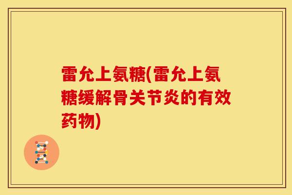 雷允上氨糖(雷允上氨糖缓解骨的有效) 雷允上氨糖(雷允上氨糖缓解骨的有效)