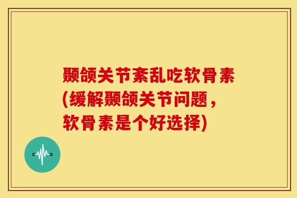颞颌关节紊乱吃软骨素(缓解颞颌关节问题，软骨素是个好选择)