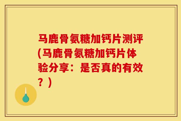 马鹿骨氨糖加钙片测评(马鹿骨氨糖加钙片体验分享:是否真的有效?) 马鹿骨氨糖加钙片测评(马鹿骨氨糖加钙片体验分享:是否真的有效?)