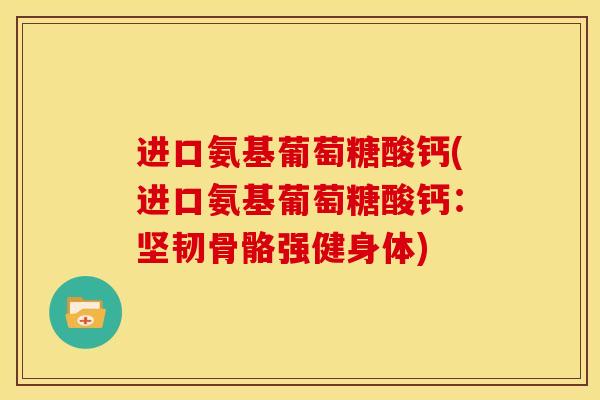 进口氨基葡萄糖酸钙(进口氨基葡萄糖酸钙:坚韧骨骼强健身体) 进口氨基葡萄糖酸钙(进口氨基葡萄糖酸钙:坚韧骨骼强健身体)