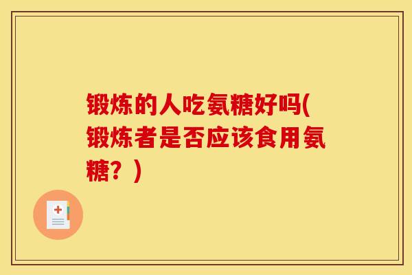 锻炼的人吃氨糖好吗(锻炼者是否应该食用氨糖?) 锻炼的人吃氨糖好吗(锻炼者是否应该食用氨糖?)