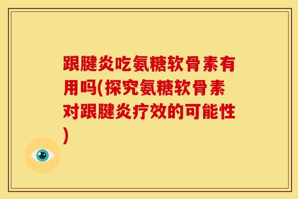跟腱炎吃氨糖软骨素有用吗(探究氨糖软骨素对跟腱炎疗效的可能性) 跟腱炎吃氨糖软骨素有用吗(探究氨糖软骨素对跟腱炎疗效的可能性)