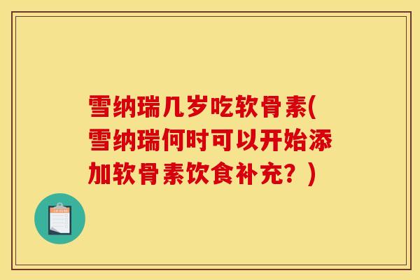 雪纳瑞几岁吃软骨素(雪纳瑞何时可以开始添加软骨素饮食补充?) 雪纳瑞几岁吃软骨素(雪纳瑞何时可以开始添加软骨素饮食补充?)