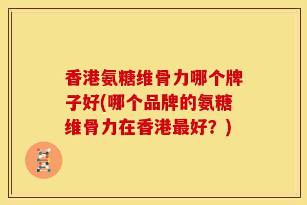 香港氨糖维骨力哪个牌子好(哪个品牌的氨糖维骨力在香港好?) 香港氨糖维骨力哪个牌子好(哪个品牌的氨糖维骨力在香港好?)