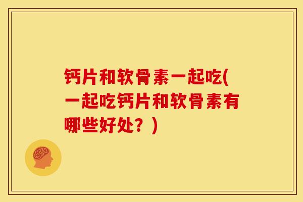 钙片和软骨素一起吃(一起吃钙片和软骨素有哪些好处?) 钙片和软骨素一起吃(一起吃钙片和软骨素有哪些好处?)