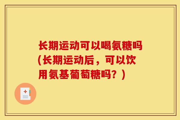 长期运动可以喝氨糖吗(长期运动后,可以饮用氨基葡萄糖吗?) 长期运动可以喝氨糖吗(长期运动后,可以饮用氨基葡萄糖吗?)