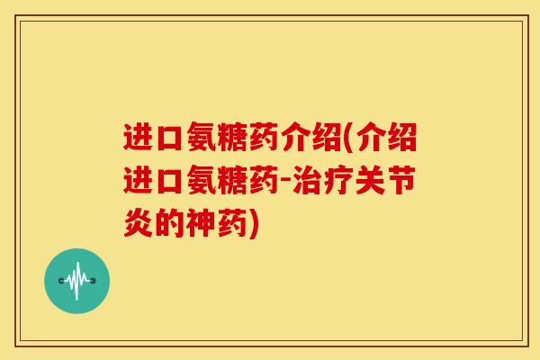 进口氨糖药介绍(介绍进口氨糖药-的神药) 进口氨糖药介绍(介绍进口氨糖药-的神药)