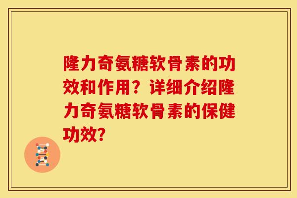 隆力奇氨糖软骨素的功效和作用?详细介绍隆力奇氨糖软骨素的保健功效? 隆力奇氨糖软骨素的功效和作用?详细介绍隆力奇氨糖软骨素的保健功效?