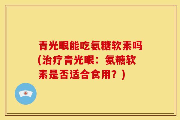 青光眼能吃氨糖软素吗(青光眼:氨糖软素是否适合食用?) 青光眼能吃氨糖软素吗(青光眼:氨糖软素是否适合食用?)