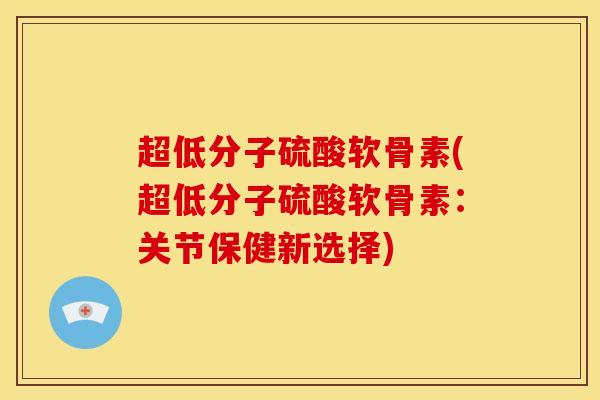 超低分子硫酸软骨素(超低分子硫酸软骨素:关节保健新选择) 超低分子硫酸软骨素(超低分子硫酸软骨素:关节保健新选择)