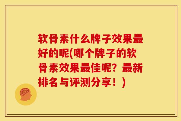 软骨素什么牌子效果好的呢(哪个牌子的软骨素效果佳呢?新排名与评测分享!) 软骨素什么牌子效果好的呢(哪个牌子的软骨素效果佳呢?新排名与评测分享!)