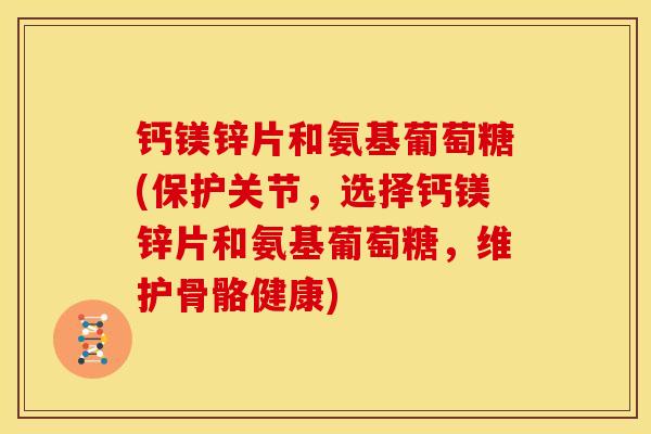 钙镁锌片和氨基葡萄糖(保护关节,选择钙镁锌片和氨基葡萄糖,维护骨骼健康) 钙镁锌片和氨基葡萄糖(保护关节,选择钙镁锌片和氨基葡萄糖,维护骨骼健康)