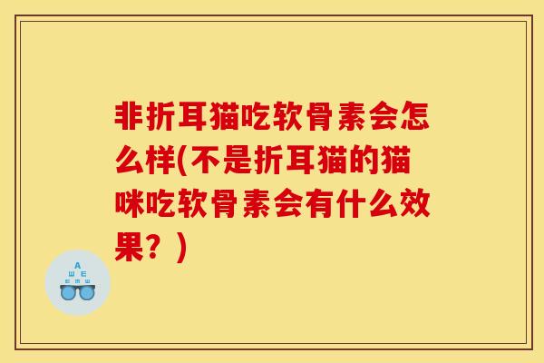 非折耳猫吃软骨素会怎么样(不是折耳猫的猫咪吃软骨素会有什么效果?) 非折耳猫吃软骨素会怎么样(不是折耳猫的猫咪吃软骨素会有什么效果?)