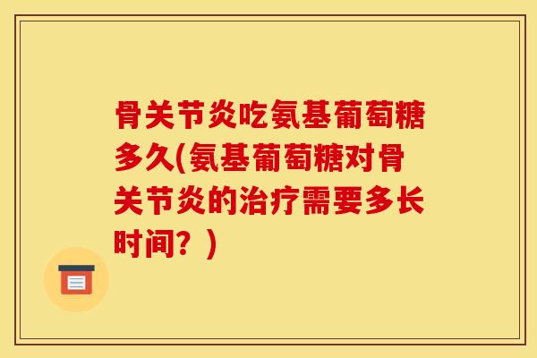 骨吃氨基葡萄糖多久(氨基葡萄糖对骨的需要多长时间?) 骨吃氨基葡萄糖多久(氨基葡萄糖对骨的需要多长时间?)