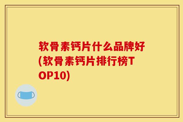 软骨素钙片什么品牌好(软骨素钙片排行榜TOP10)
