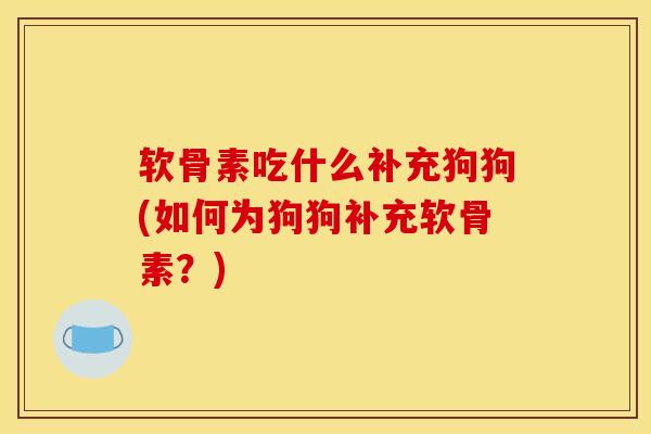 软骨素吃什么补充狗狗(如何为狗狗补充软骨素?) 软骨素吃什么补充狗狗(如何为狗狗补充软骨素?)