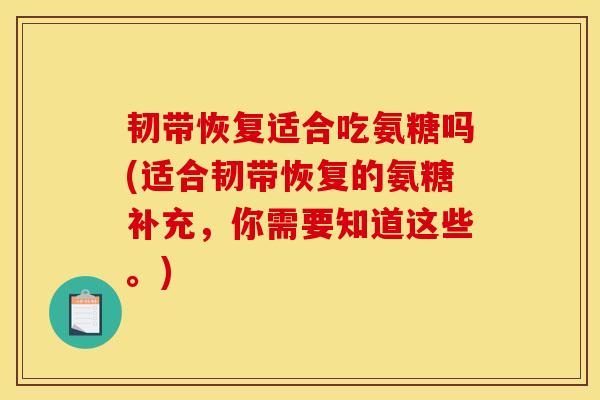 韧带恢复适合吃氨糖吗(适合韧带恢复的氨糖补充，你需要知道这些。)