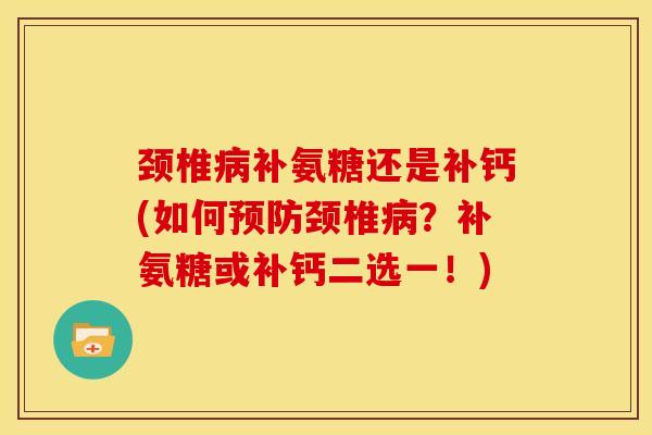 颈椎补氨糖还是补钙(如何颈椎?补氨糖或补钙二选一!) 颈椎补氨糖还是补钙(如何颈椎?补氨糖或补钙二选一!)