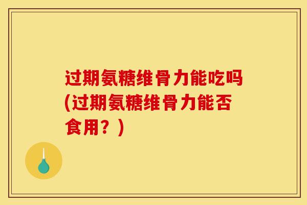 过期氨糖维骨力能吃吗(过期氨糖维骨力能否食用？)