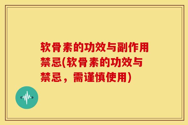软骨素的功效与副作用禁忌(软骨素的功效与禁忌,需谨慎使用) 软骨素的功效与副作用禁忌(软骨素的功效与禁忌,需谨慎使用)
