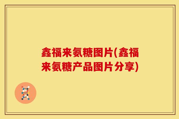 鑫福来氨糖图片(鑫福来氨糖产品图片分享) 鑫福来氨糖图片(鑫福来氨糖产品图片分享)