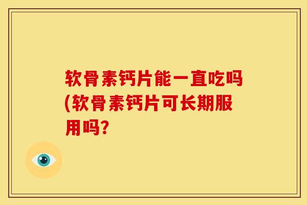 软骨素钙片能一直吃吗(软骨素钙片可长期服用吗? 软骨素钙片能一直吃吗(软骨素钙片可长期服用吗?
