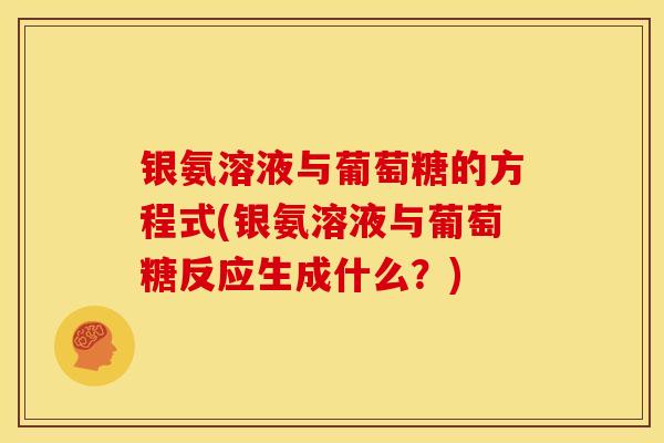 银氨溶液与葡萄糖的方程式(银氨溶液与葡萄糖反应生成什么?) 银氨溶液与葡萄糖的方程式(银氨溶液与葡萄糖反应生成什么?)
