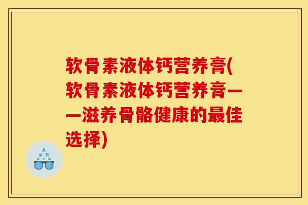 软骨素液体钙营养膏(软骨素液体钙营养膏——滋养骨骼健康的佳选择) 软骨素液体钙营养膏(软骨素液体钙营养膏——滋养骨骼健康的佳选择)