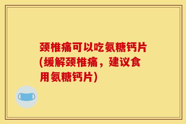 颈椎痛可以吃氨糖钙片(缓解颈椎痛，建议食用氨糖钙片)