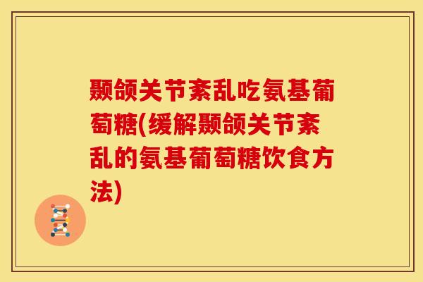 颞颌关节紊乱吃氨基葡萄糖(缓解颞颌关节紊乱的氨基葡萄糖饮食方法)