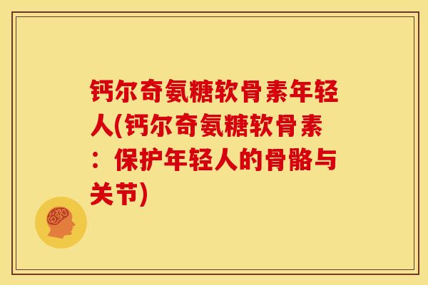 钙尔奇氨糖软骨素年轻人(钙尔奇氨糖软骨素:保护年轻人的骨骼与关节) 钙尔奇氨糖软骨素年轻人(钙尔奇氨糖软骨素:保护年轻人的骨骼与关节)
