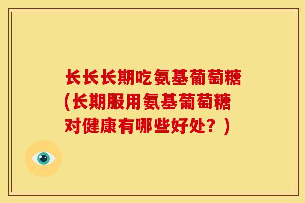 长长长期吃氨基葡萄糖(长期服用氨基葡萄糖对健康有哪些好处?) 长长长期吃氨基葡萄糖(长期服用氨基葡萄糖对健康有哪些好处?)