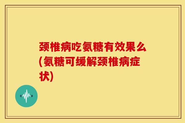 颈椎吃氨糖有效果么(氨糖可缓解颈椎症状) 颈椎吃氨糖有效果么(氨糖可缓解颈椎症状)