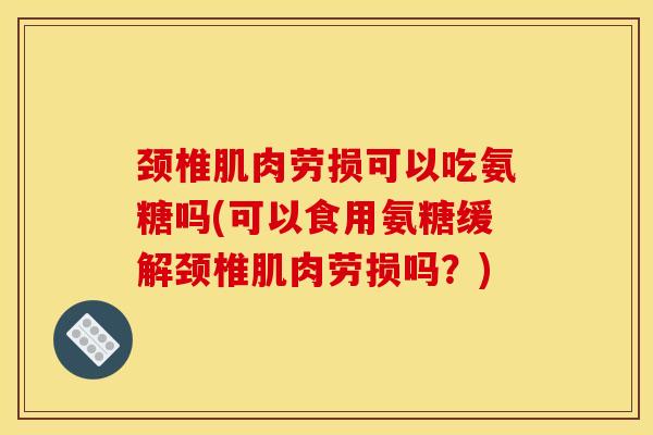 颈椎肌肉劳损可以吃氨糖吗(可以食用氨糖缓解颈椎肌肉劳损吗？)