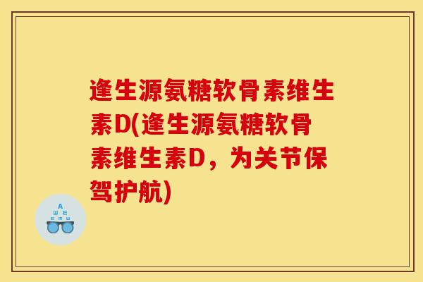 逢生源氨糖软骨素维生素D(逢生源氨糖软骨素维生素D,为关节保驾护航) 逢生源氨糖软骨素维生素D(逢生源氨糖软骨素维生素D,为关节保驾护航)