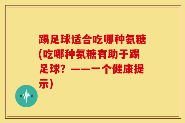 踢足球适合吃哪种氨糖(吃哪种氨糖有助于踢足球？——一个健康提示)
