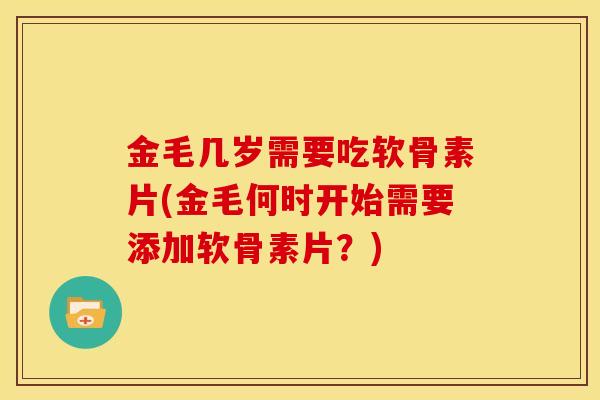 金毛几岁需要吃软骨素片(金毛何时开始需要添加软骨素片？)
