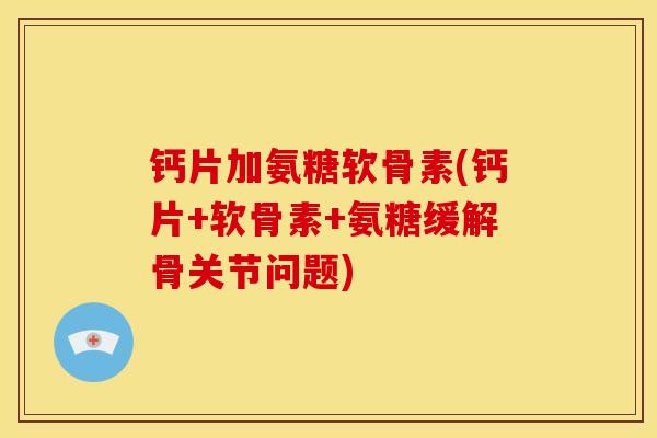 钙片加氨糖软骨素(钙片+软骨素+氨糖缓解骨关节问题) 钙片加氨糖软骨素(钙片+软骨素+氨糖缓解骨关节问题)