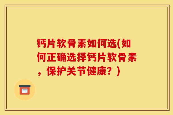 钙片软骨素如何选(如何正确选择钙片软骨素，保护关节健康？)